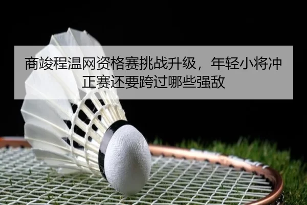 商竣程温网资格赛挑战升级，年轻小将冲正赛还要跨过哪些强敌