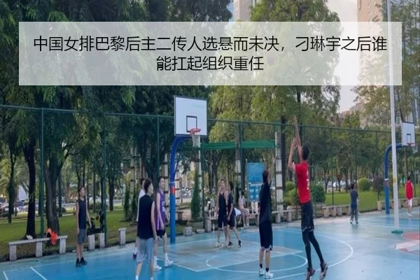 中国女排巴黎后主二传人选悬而未决，刁琳宇之后谁能扛起组织重任